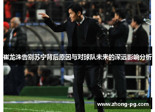 崔龙洙告别苏宁背后原因与对球队未来的深远影响分析