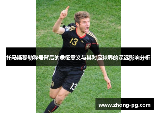 托马斯穆勒称号背后的象征意义与其对足球界的深远影响分析