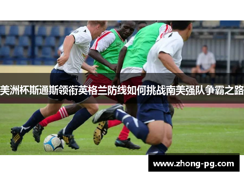 美洲杯斯通斯领衔英格兰防线如何挑战南美强队争霸之路