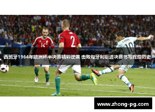西班牙1964年欧洲杯半决赛精彩逆袭 击败匈牙利挺进决赛书写辉煌历史