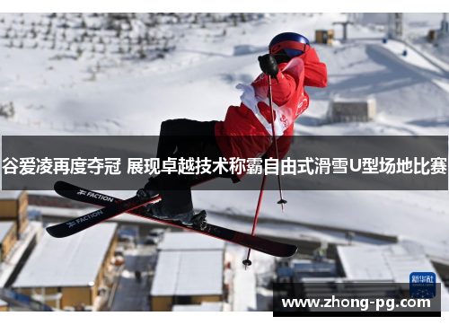 谷爱凌再度夺冠 展现卓越技术称霸自由式滑雪U型场地比赛