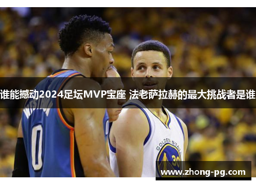 谁能撼动2024足坛MVP宝座 法老萨拉赫的最大挑战者是谁