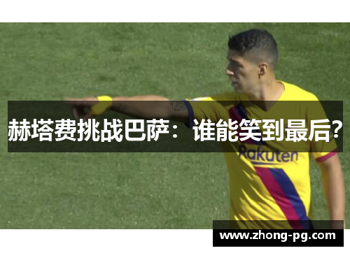 赫塔费挑战巴萨：谁能笑到最后？