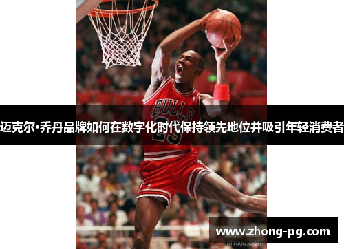 迈克尔·乔丹品牌如何在数字化时代保持领先地位并吸引年轻消费者