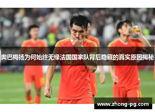奥巴梅扬为何始终无缘法国国家队背后隐藏的真实原因揭秘