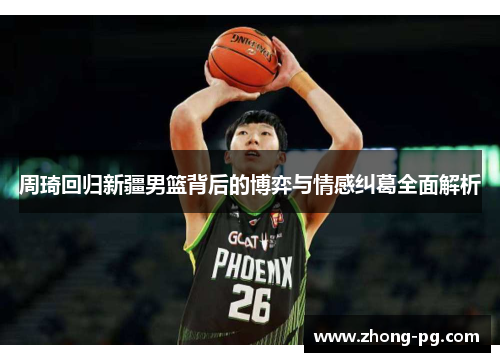 周琦回归新疆男篮背后的博弈与情感纠葛全面解析