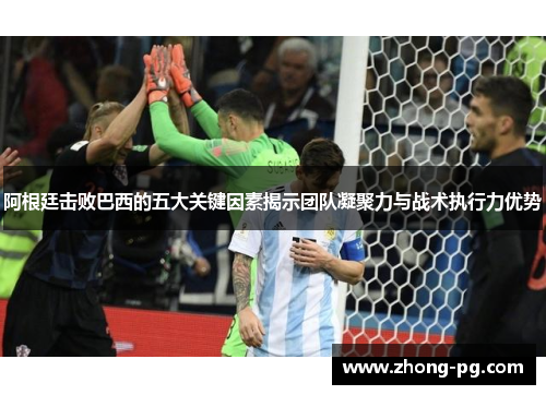 阿根廷击败巴西的五大关键因素揭示团队凝聚力与战术执行力优势