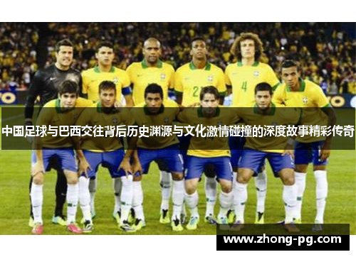 中国足球与巴西交往背后历史渊源与文化激情碰撞的深度故事精彩传奇