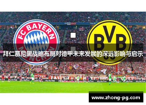 拜仁慕尼黑战略布局对德甲未来发展的深远影响与启示