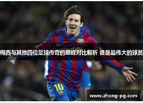 梅西与其他四位足球传奇的巅峰对比解析 谁是最伟大的球员