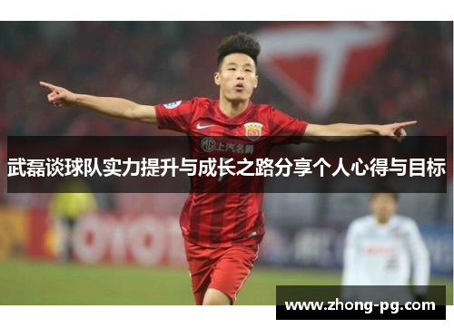 武磊谈球队实力提升与成长之路分享个人心得与目标