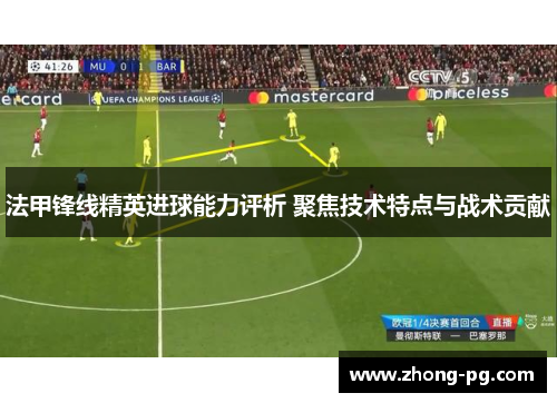 法甲锋线精英进球能力评析 聚焦技术特点与战术贡献