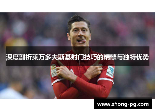 深度剖析莱万多夫斯基射门技巧的精髓与独特优势