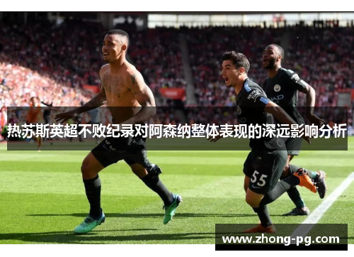 热苏斯英超不败纪录对阿森纳整体表现的深远影响分析