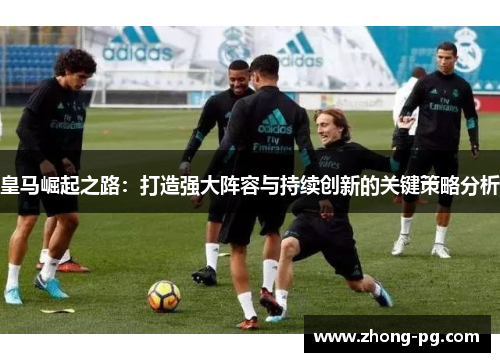 皇马崛起之路：打造强大阵容与持续创新的关键策略分析