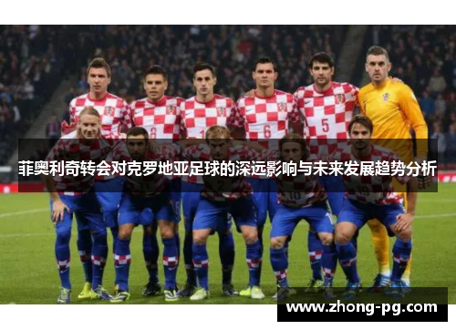 菲奥利奇转会对克罗地亚足球的深远影响与未来发展趋势分析