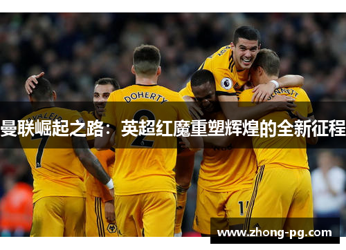 曼联崛起之路：英超红魔重塑辉煌的全新征程