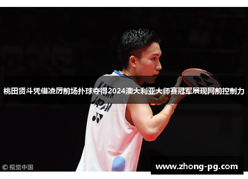 桃田贤斗凭借凌厉前场扑球夺得2024澳大利亚大师赛冠军展现网前控制力