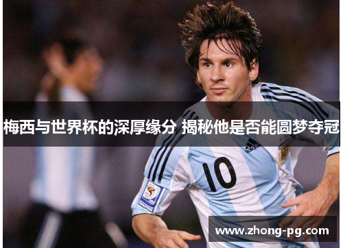 梅西与世界杯的深厚缘分 揭秘他是否能圆梦夺冠