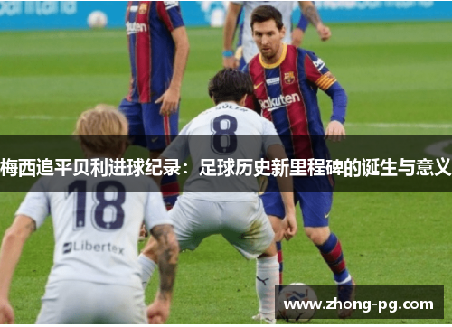 梅西追平贝利进球纪录：足球历史新里程碑的诞生与意义