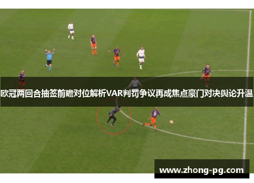 欧冠两回合抽签前瞻对位解析VAR判罚争议再成焦点豪门对决舆论升温
