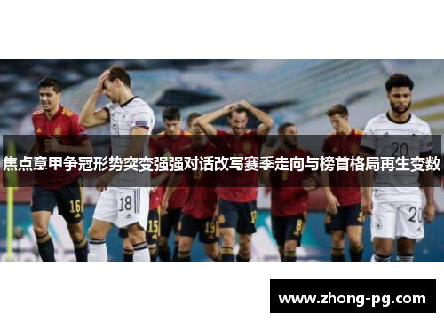 焦点意甲争冠形势突变强强对话改写赛季走向与榜首格局再生变数