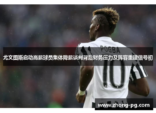 尤文图斯启动高薪球员集体降薪谈判背后财务压力及阵容重建信号初