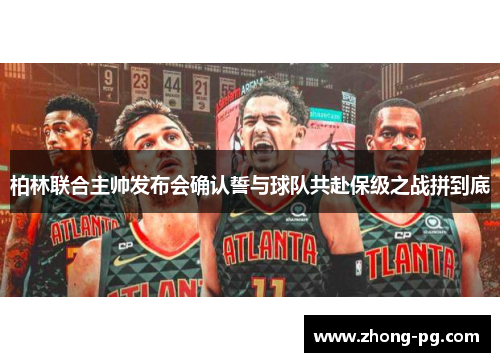 柏林联合主帅发布会确认誓与球队共赴保级之战拼到底