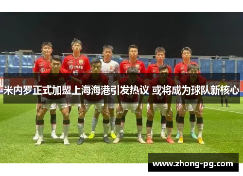 米内罗正式加盟上海海港引发热议 或将成为球队新核心