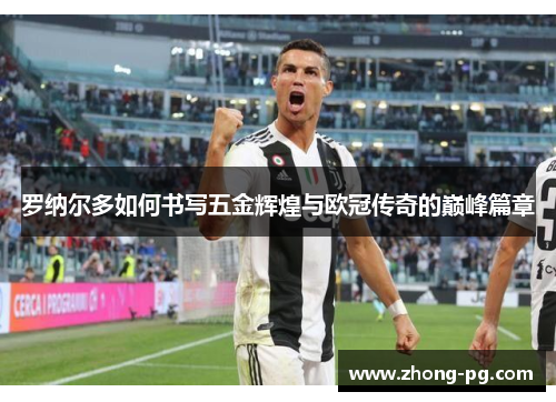 罗纳尔多如何书写五金辉煌与欧冠传奇的巅峰篇章