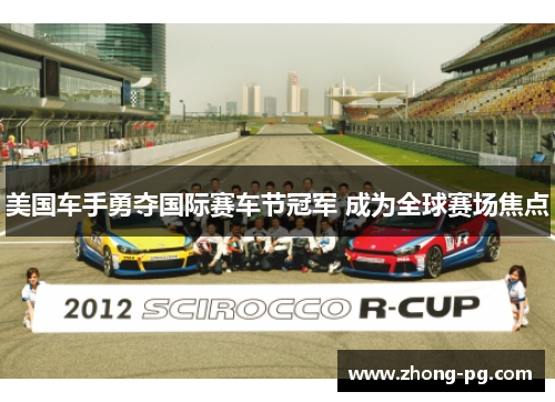 美国车手勇夺国际赛车节冠军 成为全球赛场焦点