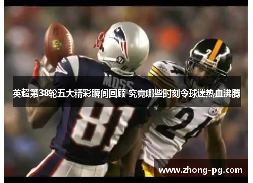 英超第38轮五大精彩瞬间回顾 究竟哪些时刻令球迷热血沸腾