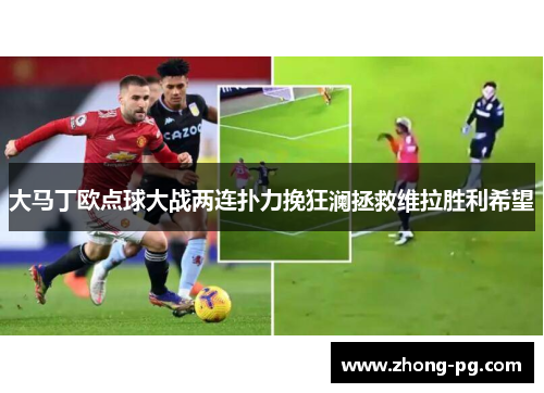 大马丁欧点球大战两连扑力挽狂澜拯救维拉胜利希望